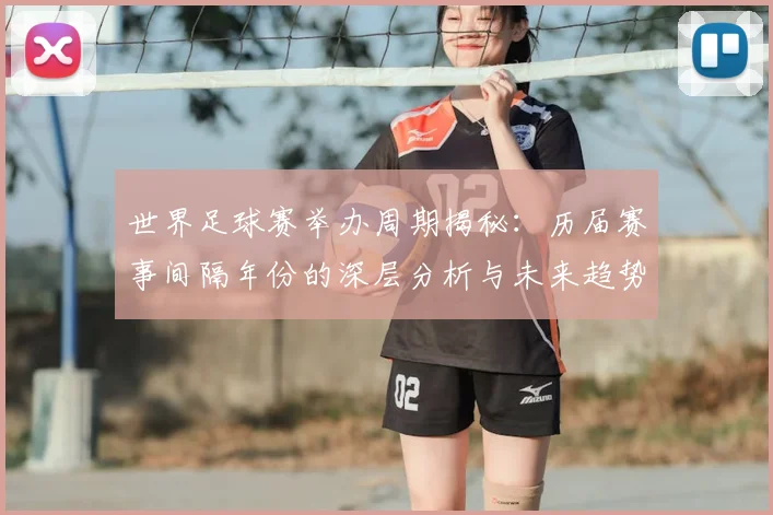 世界足球赛举办周期揭秘:历届赛事间隔年份的深层分析与未来趋势