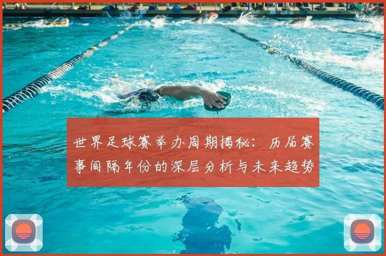 世界足球赛举办周期揭秘:历届赛事间隔年份的深层分析与未来趋势