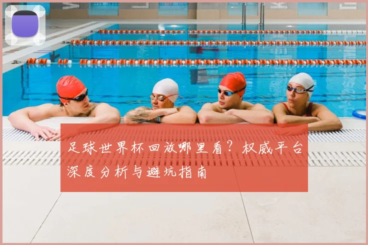 足球世界杯回放哪里看？权威平台深度分析与避坑指南