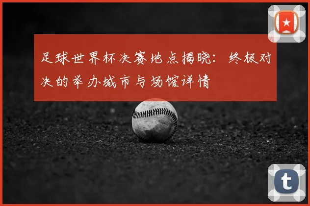 足球世界杯决赛地点揭晓：终极对决的举办城市与场馆详情