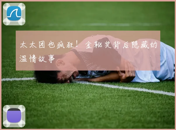 太太团也疯狂!金靴奖背后隐藏的温情故事