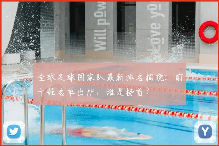 全球足球国家队最新排名揭晓：前十强名单出炉，谁是榜首？