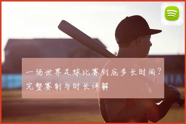 一场世界足球比赛到底多长时间?完整赛制与时长详解