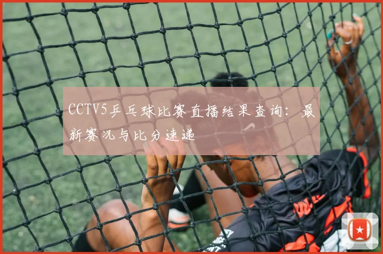 CCTV5乒乓球比赛直播结果查询:最新赛况与比分速递